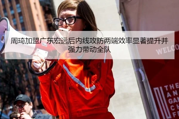 周琦加盟广东宏远后内线攻防两端效率显著提升并强力带动全队