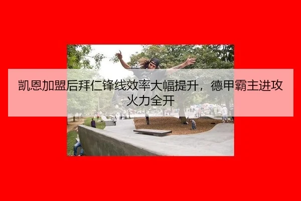 凯恩加盟后拜仁锋线效率大幅提升，德甲霸主进攻火力全开