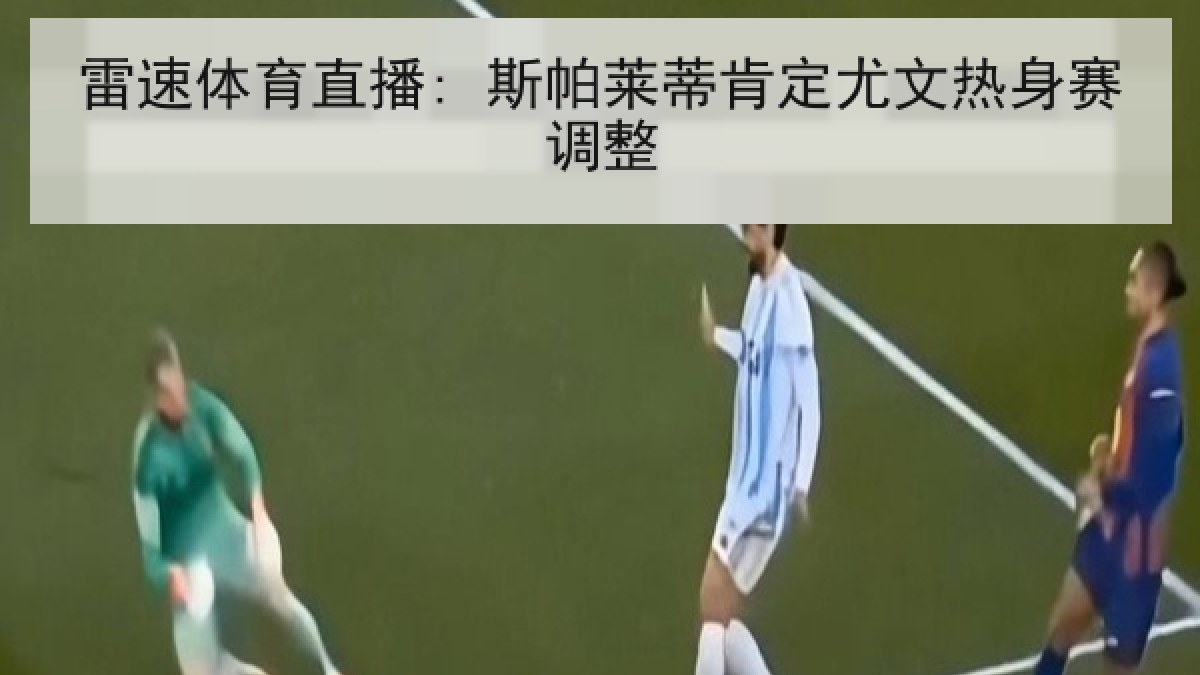 雷速体育直播: 斯帕莱蒂肯定尤文热身赛调整