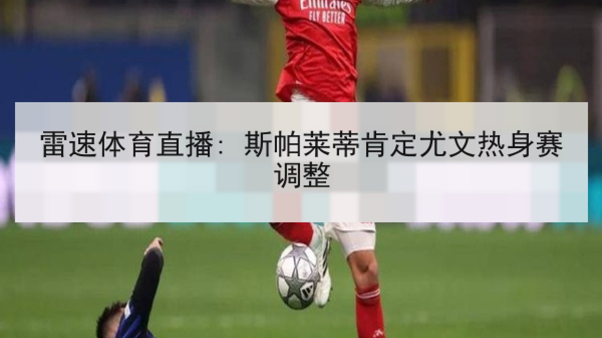 雷速体育直播: 斯帕莱蒂肯定尤文热身赛调整