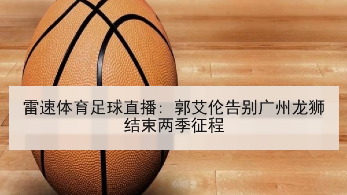 雷速体育足球直播: 郭艾伦告别广州龙狮结束两季征程