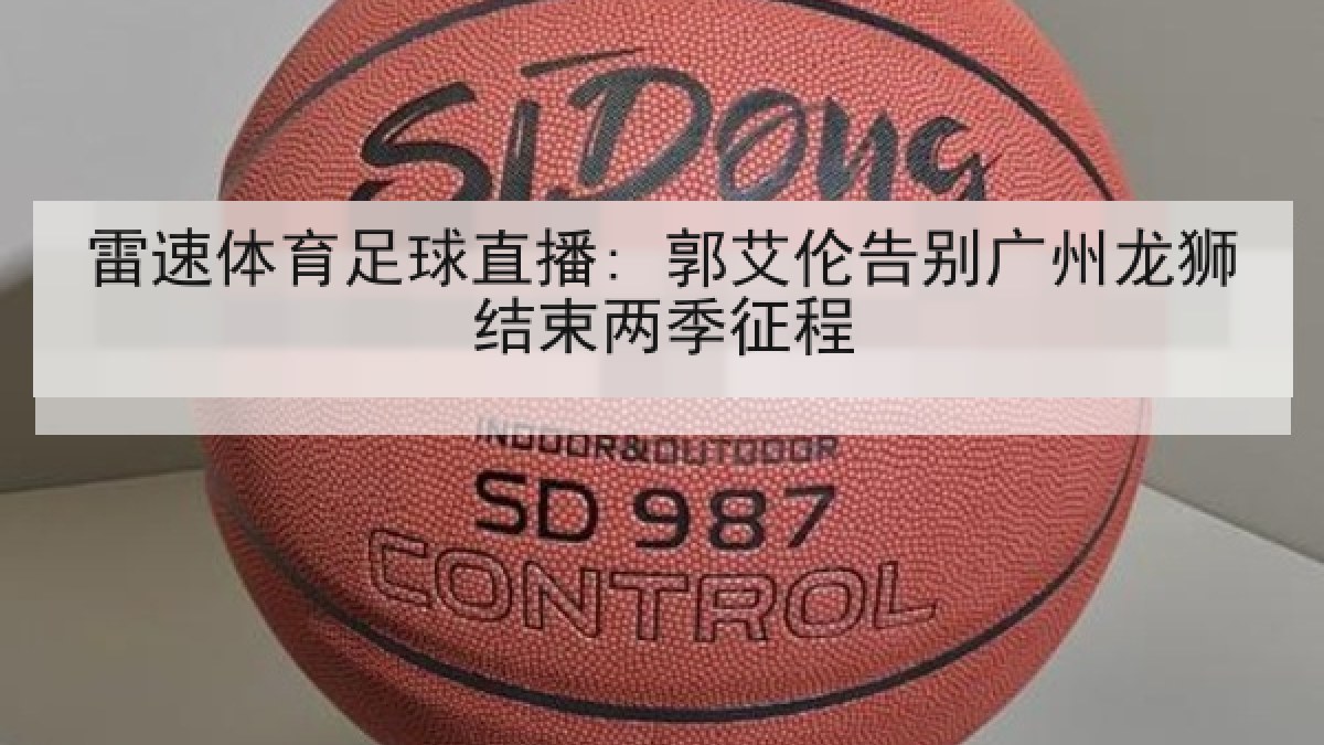 雷速体育足球直播: 郭艾伦告别广州龙狮结束两季征程
