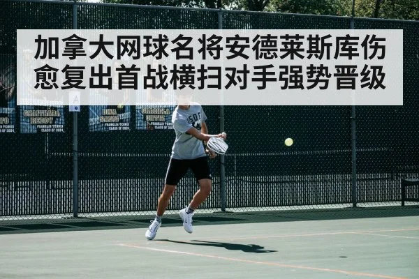 加拿大网球名将安德莱斯库伤愈复出首战横扫对手强势晋级