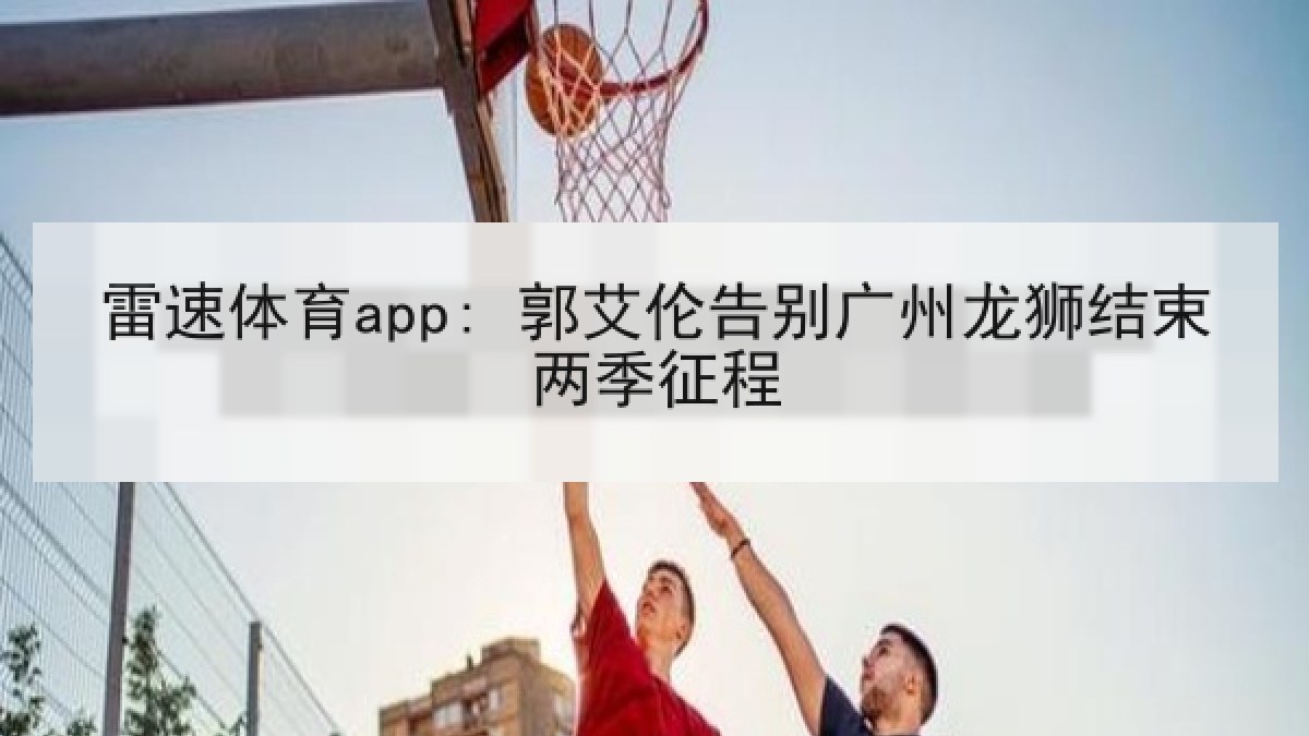 雷速体育app: 郭艾伦告别广州龙狮结束两季征程