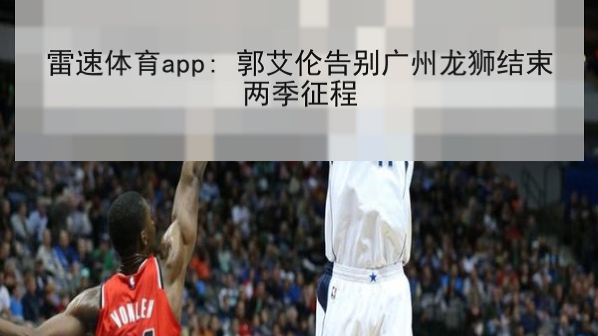雷速体育app: 郭艾伦告别广州龙狮结束两季征程