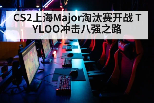 CS2上海Major淘汰赛开战 TYLOO冲击八强之路