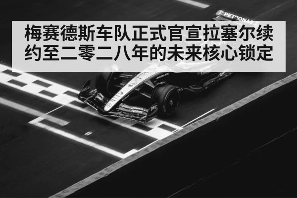 梅赛德斯车队正式官宣拉塞尔续约至二零二八年的未来核心锁定
